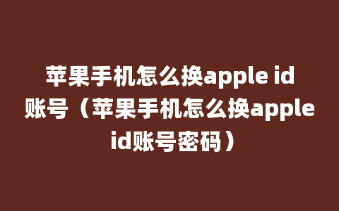 苹果手机怎么换apple id账号（苹果手机怎么换apple id账号密码）