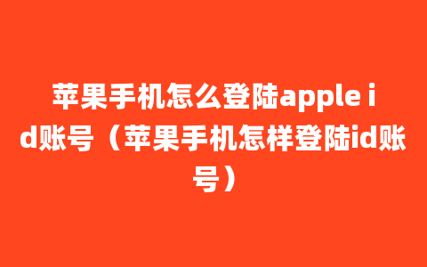 苹果手机怎么登陆apple id账号（苹果手机怎样登陆id账号）