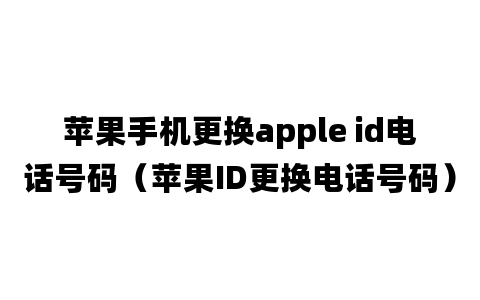 苹果手机更换apple id电话号码（苹果ID更换电话号码）