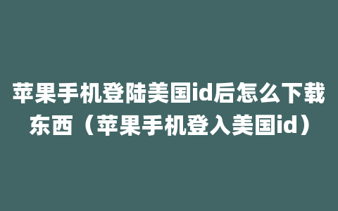 苹果手机登陆美国id后怎么下载东西（苹果手机登入美国id）