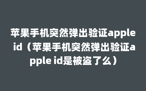 苹果手机突然弹出验证apple id（苹果手机突然弹出验证apple id是被盗了么）