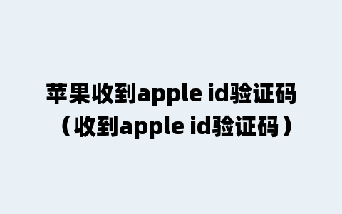 苹果收到apple id验证码（收到apple id验证码）