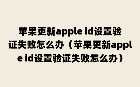 苹果更新apple id设置验证失败怎么办（苹果更新apple id设置验证失败怎么办）