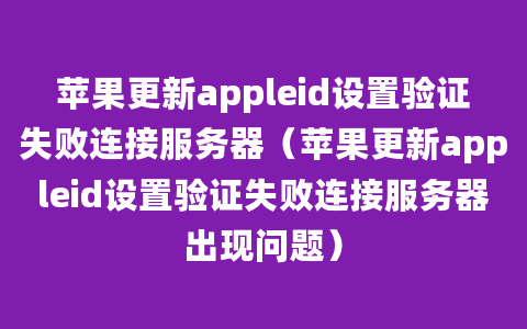 苹果更新appleid设置验证失败连接服务器（苹果更新appleid设置验证失败连接服务器出现问题）