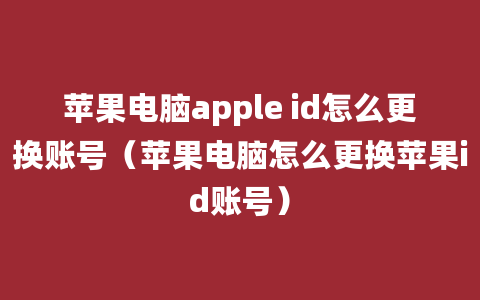 苹果电脑apple id怎么更换账号（苹果电脑怎么更换苹果id账号）