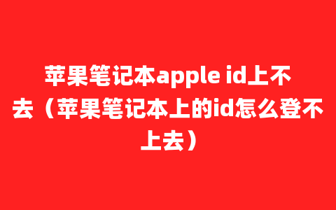 苹果笔记本apple id上不去（苹果笔记本上的id怎么登不上去）