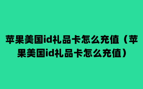 苹果美国id礼品卡怎么充值（苹果美国id礼品卡怎么充值）