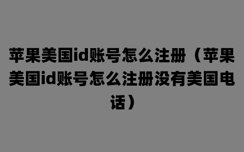 苹果美国id账号怎么注册（苹果美国id账号怎么注册没有美国电话）