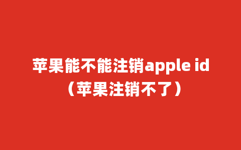 苹果能不能注销apple id（苹果注销不了）