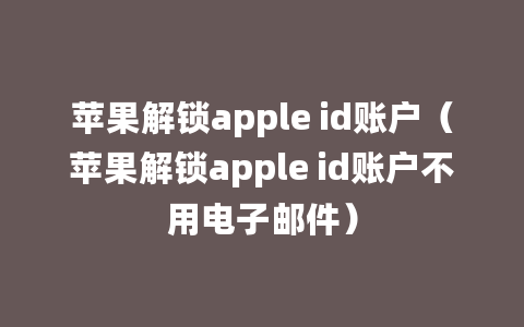 苹果解锁apple id账户（苹果解锁apple id账户不用电子邮件）