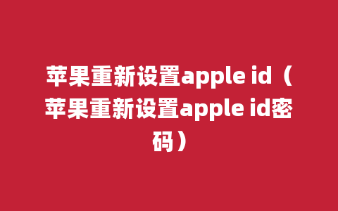 苹果重新设置apple id（苹果重新设置apple id密码）