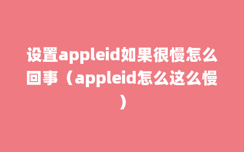 设置appleid如果很慢怎么回事（appleid怎么这么慢）