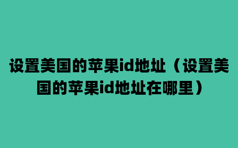 设置美国的苹果id地址（设置美国的苹果id地址在哪里）