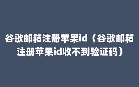 谷歌邮箱注册苹果id（谷歌邮箱注册苹果id收不到验证码）