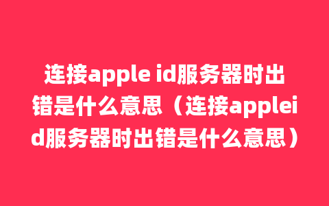 连接apple id服务器时出错是什么意思（连接appleid服务器时出错是什么意思）