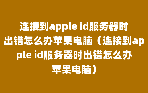 连接到apple id服务器时出错怎么办苹果电脑（连接到apple id服务器时出错怎么办苹果电脑）