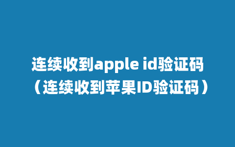 连续收到apple id验证码（连续收到苹果ID验证码）