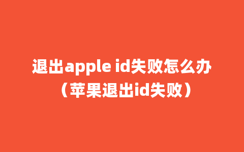 退出apple id失败怎么办（苹果退出id失败）