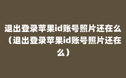 退出登录苹果id账号照片还在么（退出登录苹果id账号照片还在么）