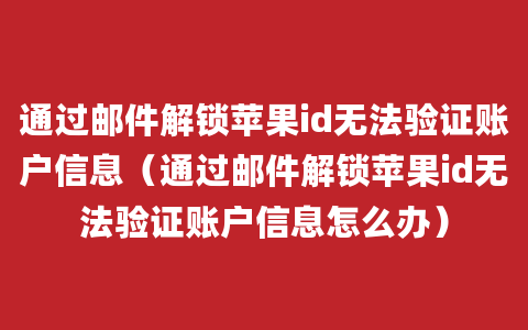 通过邮件解锁苹果id无法验证账户信息（通过邮件解锁苹果id无法验证账户信息怎么办）