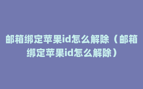 邮箱绑定苹果id怎么解除（邮箱绑定苹果id怎么解除）