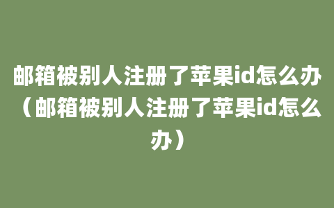 邮箱被别人注册了苹果id怎么办（邮箱被别人注册了苹果id怎么办）