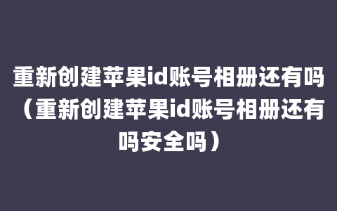 重新创建苹果id账号相册还有吗（重新创建苹果id账号相册还有吗安全吗）