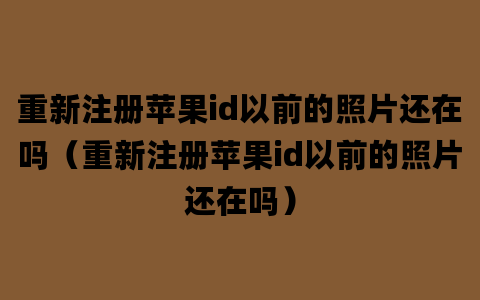 重新注册苹果id以前的照片还在吗（重新注册苹果id以前的照片还在吗）