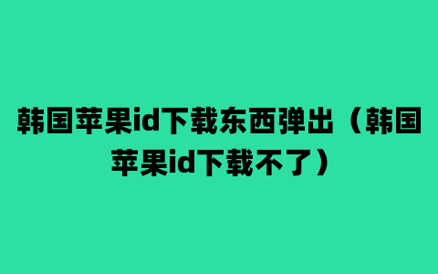 韩国苹果id下载东西弹出（韩国苹果id下载不了）