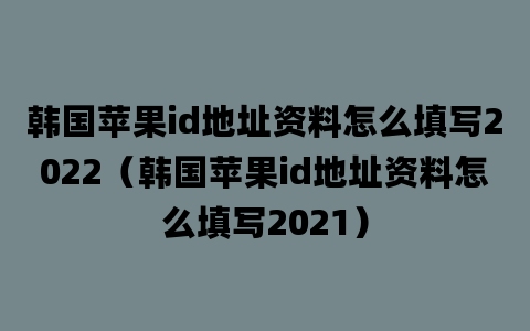 韩国苹果id地址资料怎么填写2022（韩国苹果id地址资料怎么填写2021）