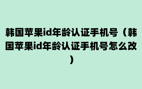 韩国苹果id年龄认证手机号（韩国苹果id年龄认证手机号怎么改）