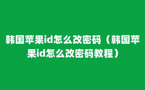 韩国苹果id怎么改密码（韩国苹果id怎么改密码教程）