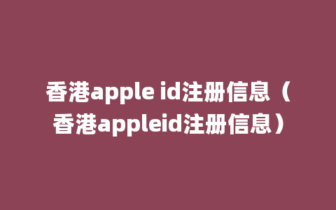 香港apple id注册信息（香港appleid注册信息）