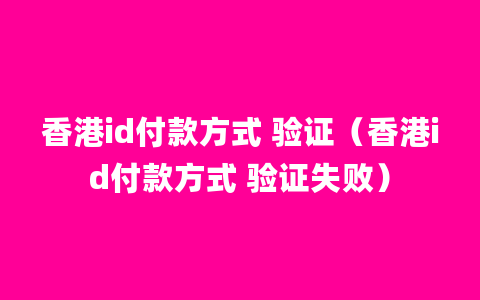 香港id付款方式 验证（香港id付款方式 验证失败）