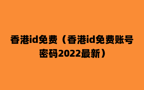 香港id免费（香港id免费账号密码2022最新）