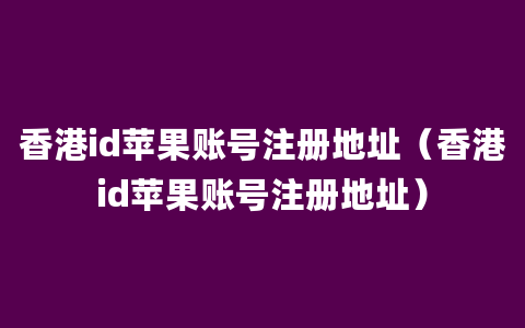 香港id苹果账号注册地址（香港id苹果账号注册地址）