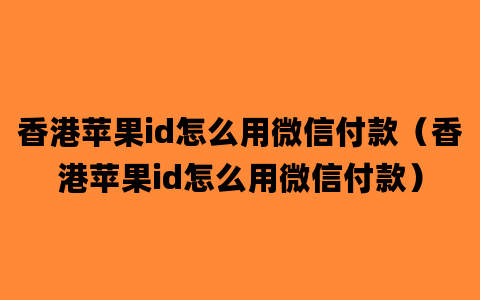 香港苹果id怎么用微信付款（香港苹果id怎么用微信付款）