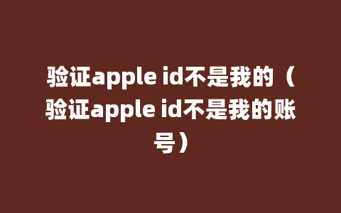 验证apple id不是我的（验证apple id不是我的账号）