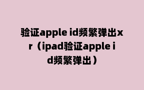 验证apple id频繁弹出xr（ipad验证apple id频繁弹出）