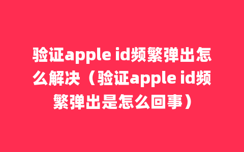 验证apple id频繁弹出怎么解决（验证apple id频繁弹出是怎么回事）